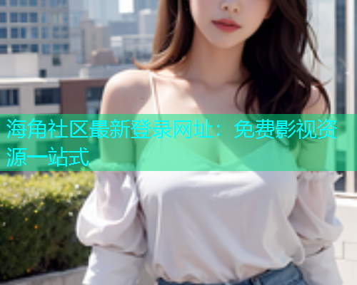 海角社区最新登录网址：免费影视资源一站式