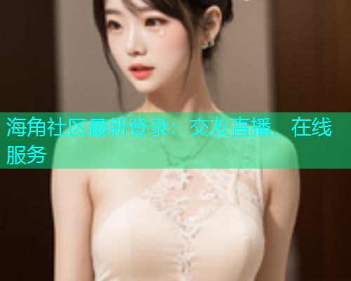 海角社区最新登录：交友直播、在线服务