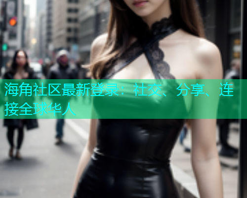 海角社区最新登录：社交、分享、连接全球华人