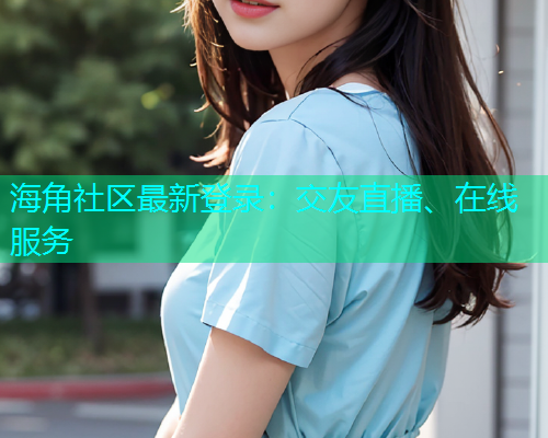 海角社区最新登录：交友直播、在线服务
