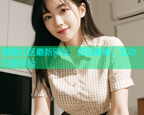 海角社区最新网址：在线报修、互动交流平台