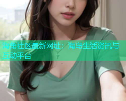 海角社区最新网址：海岛生活资讯与互动平台