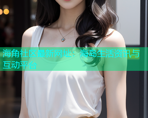 海角社区最新网址：海岛生活资讯与互动平台