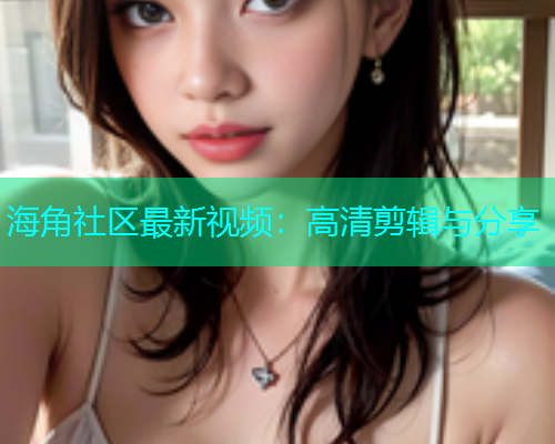 海角社区最新视频：高清剪辑与分享