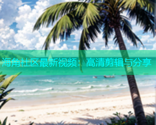 海角社区最新视频：高清剪辑与分享