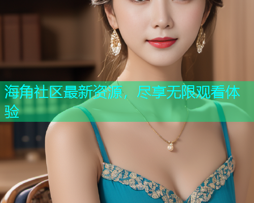海角社区最新资源，尽享无限观看体验