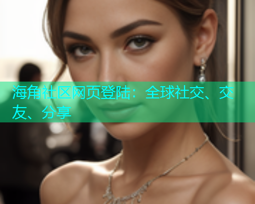 海角社区网页登陆：全球社交、交友、分享