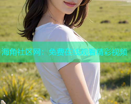 海角社区网：免费在线观看精彩视频