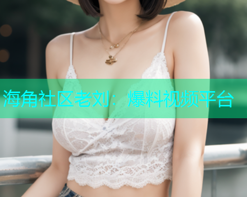 海角社区老刘：爆料视频平台