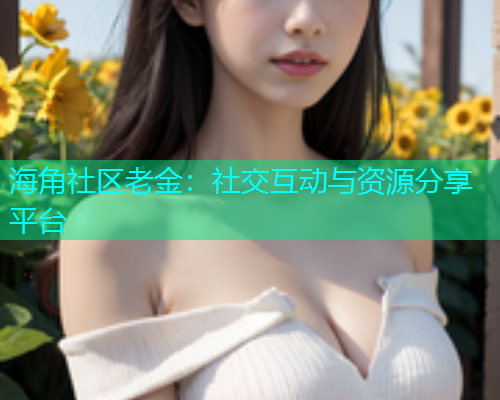 海角社区老金：社交互动与资源分享平台