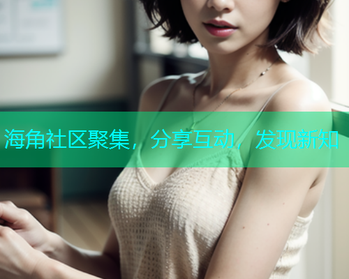 海角社区聚集，分享互动，发现新知