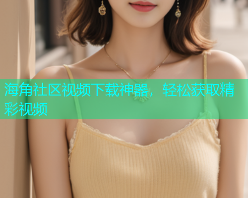 海角社区视频下载神器，轻松获取精彩视频