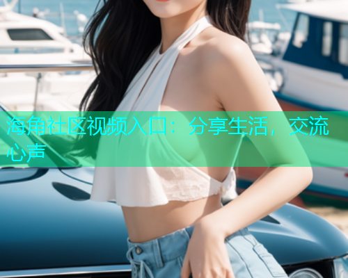 海角社区视频入口：分享生活，交流心声
