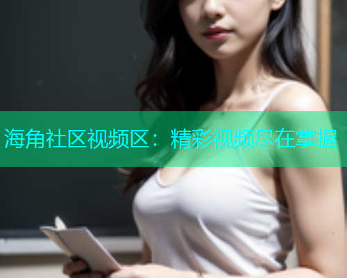 海角社区视频区：精彩视频尽在掌握
