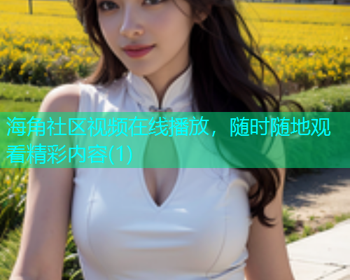 海角社区视频在线播放，随时随地观看精彩内容(1)
