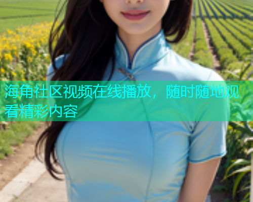 海角社区视频在线播放，随时随地观看精彩内容