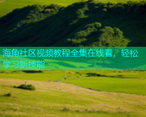 海角社区视频教程全集在线看，轻松学习新技能