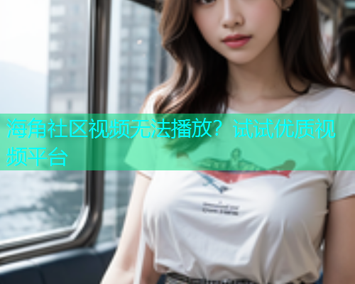海角社区视频无法播放？试试优质视频平台