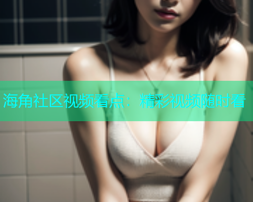 海角社区视频看点：精彩视频随时看