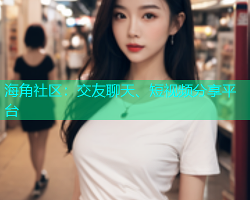 海角社区：交友聊天、短视频分享平台