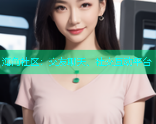 海角社区：交友聊天、社交互动平台
