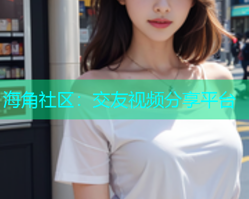 海角社区：交友视频分享平台