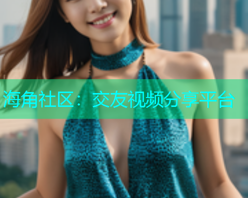 海角社区：交友视频分享平台