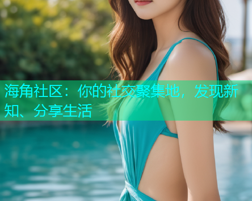 海角社区：你的社交聚集地，发现新知、分享生活