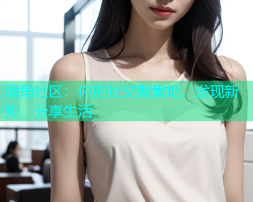 海角社区：你的社交聚集地，发现新知、分享生活