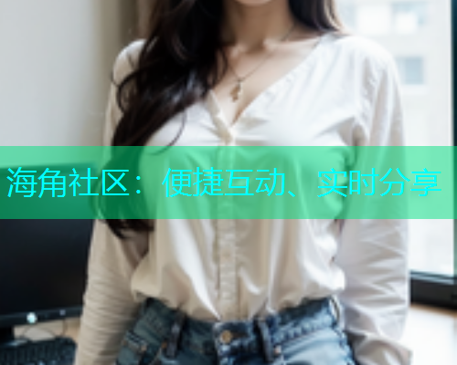 海角社区：便捷互动、实时分享