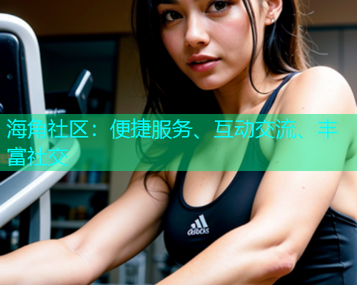 海角社区：便捷服务、互动交流、丰富社交