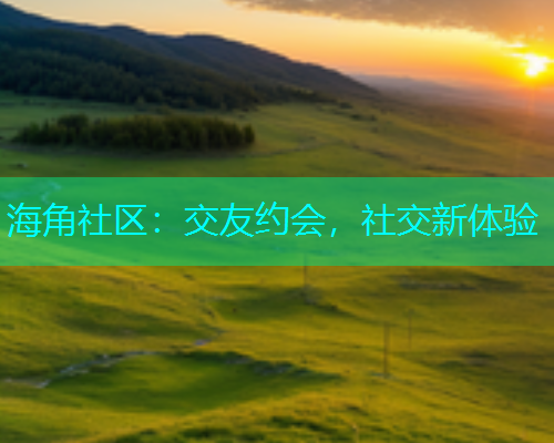 海角社区：交友约会，社交新体验