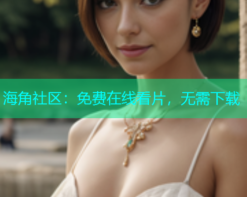 海角社区：免费在线看片，无需下载