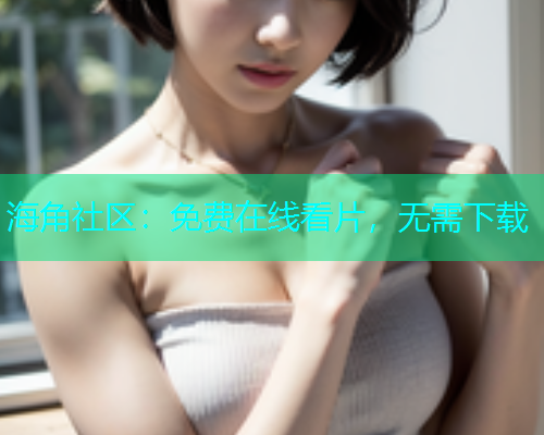 海角社区：免费在线看片，无需下载