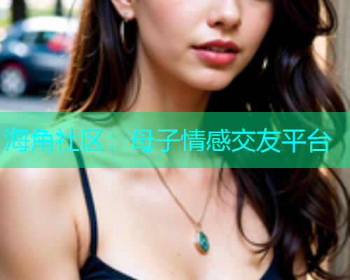 海角社区：母子情感交友平台