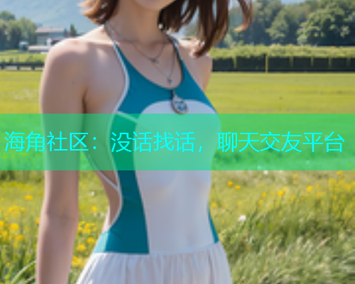 海角社区：没话找话，聊天交友平台