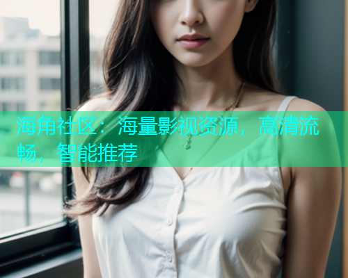 海角社区：海量影视资源，高清流畅，智能推荐