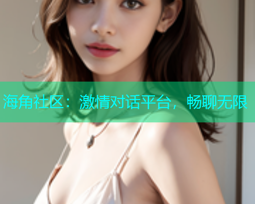 海角社区：激情对话平台，畅聊无限