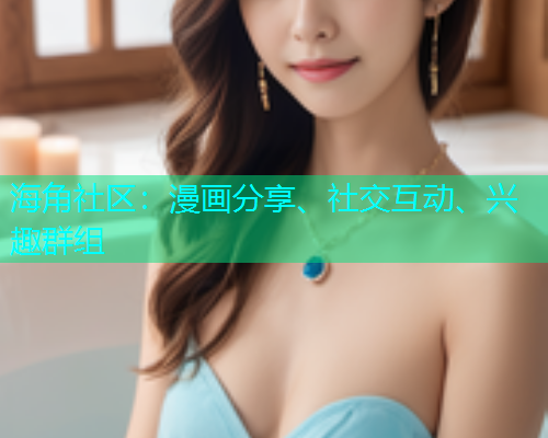 海角社区：漫画分享、社交互动、兴趣群组