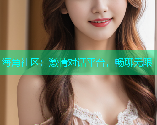 海角社区：激情对话平台，畅聊无限