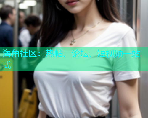 海角社区：热帖、论坛、短视频一站式