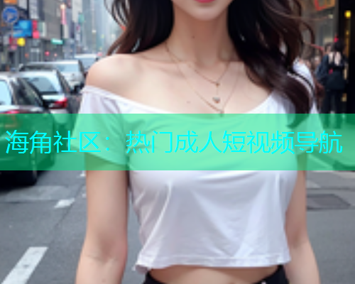 海角社区：热门成人短视频导航