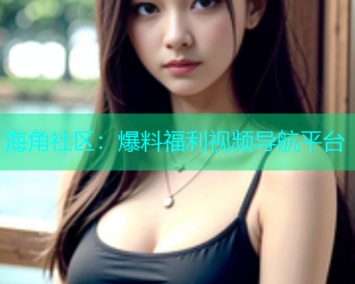海角社区：爆料福利视频导航平台