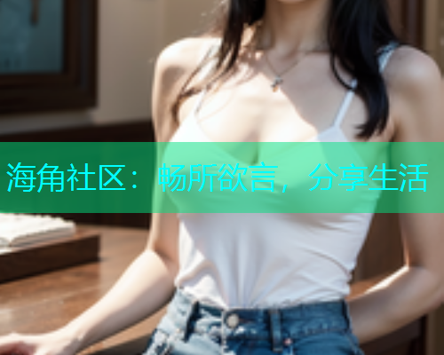 海角社区：畅所欲言，分享生活