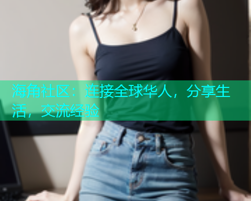 海角社区：连接全球华人，分享生活，交流经验