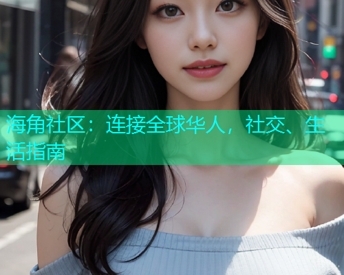 海角社区：连接全球华人，社交、生活指南