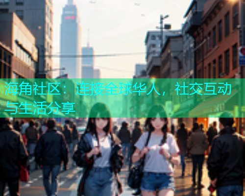 海角社区：连接全球华人，社交互动与生活分享