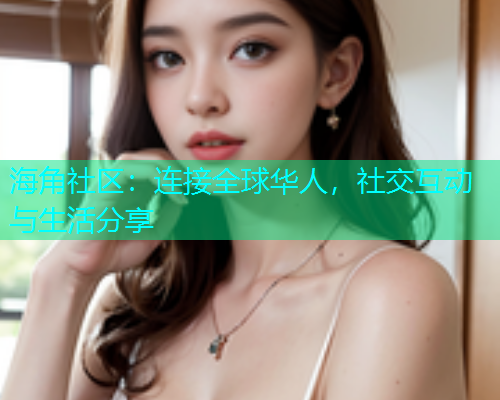 海角社区：连接全球华人，社交互动与生活分享