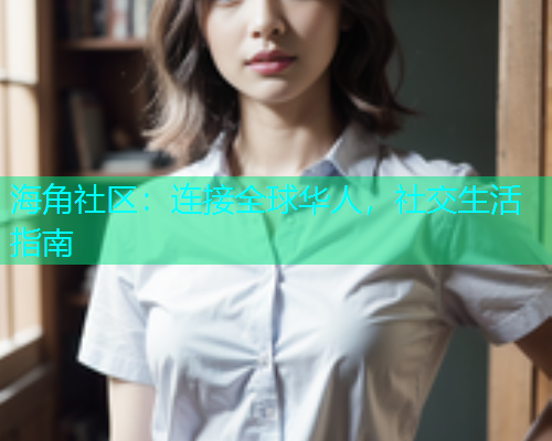 海角社区：连接全球华人，社交生活指南