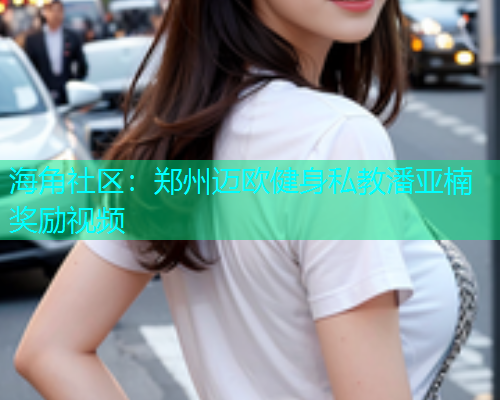 海角社区：郑州迈欧健身私教潘亚楠奖励视频